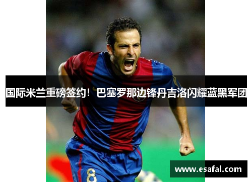 国际米兰重磅签约！巴塞罗那边锋丹吉洛闪耀蓝黑军团