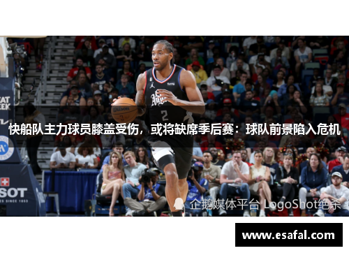 快船队主力球员膝盖受伤，或将缺席季后赛：球队前景陷入危机
