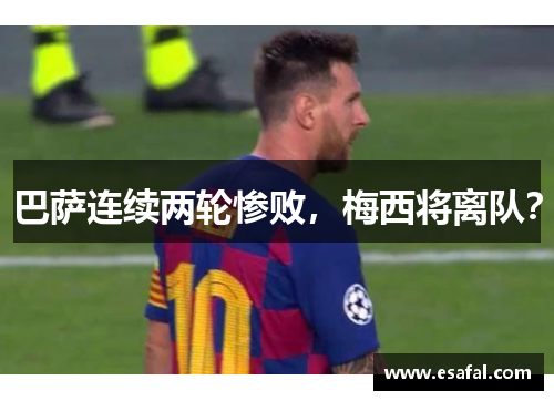巴萨连续两轮惨败，梅西将离队？