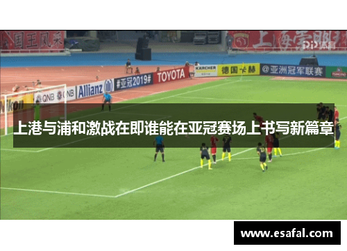 上港与浦和激战在即谁能在亚冠赛场上书写新篇章