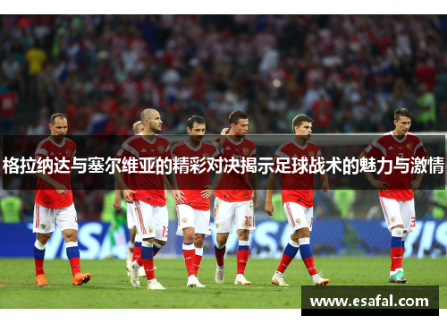 格拉纳达与塞尔维亚的精彩对决揭示足球战术的魅力与激情