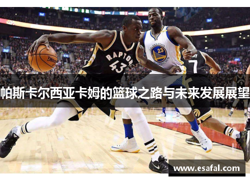 帕斯卡尔西亚卡姆的篮球之路与未来发展展望